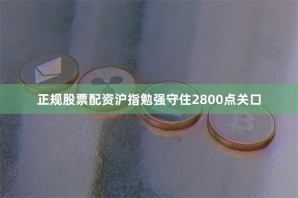 正规股票配资沪指勉强守住2800点关口