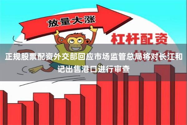 正规股票配资外交部回应市场监管总局将对长江和记出售港口进行审查