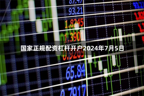 国家正规配资杠杆开户 2024年7月5日