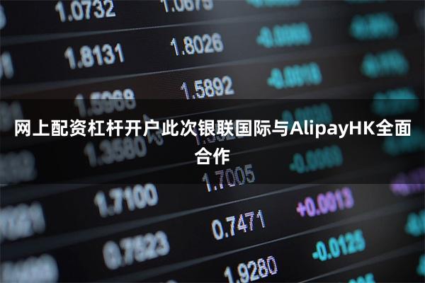 网上配资杠杆开户此次银联国际与AlipayHK全面合作