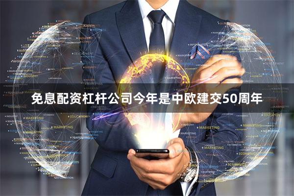 免息配资杠杆公司今年是中欧建交50周年