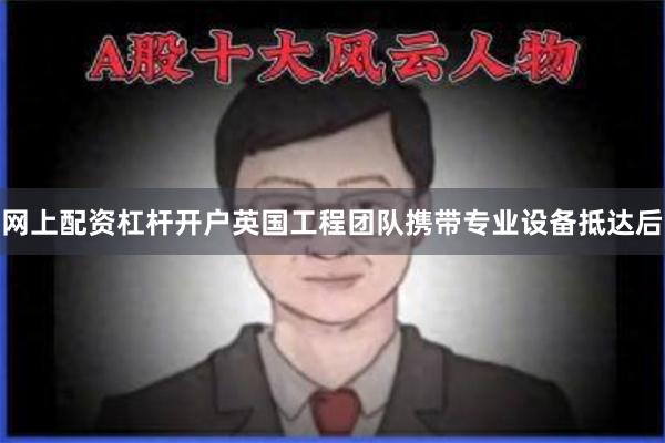 网上配资杠杆开户英国工程团队携带专业设备抵达后