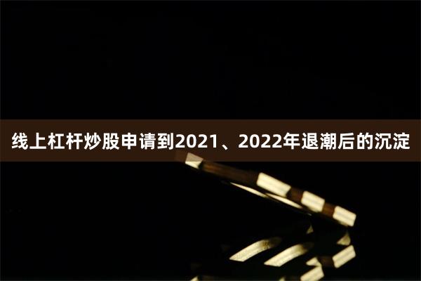 线上杠杆炒股申请到2021、2022年退潮后的沉淀