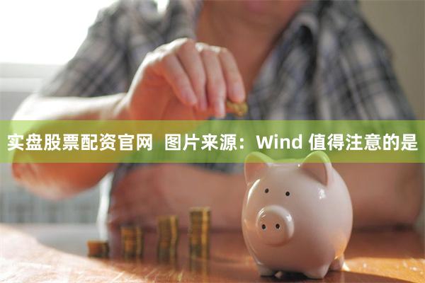 实盘股票配资官网 图片来源:Wind 值得注意的是