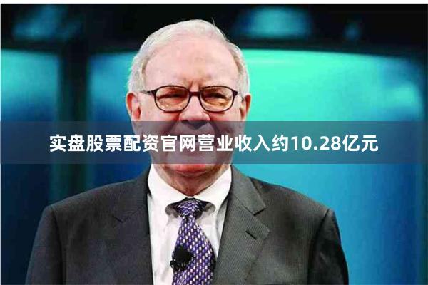 实盘股票配资官网营业收入约10.28亿元