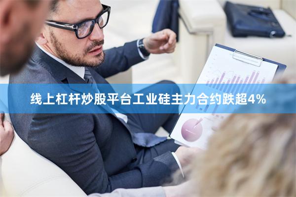 线上杠杆炒股平台工业硅主力合约跌超4%