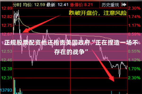 正规股票配资他还指责美国政府“正在捏造一场不存在的战争”