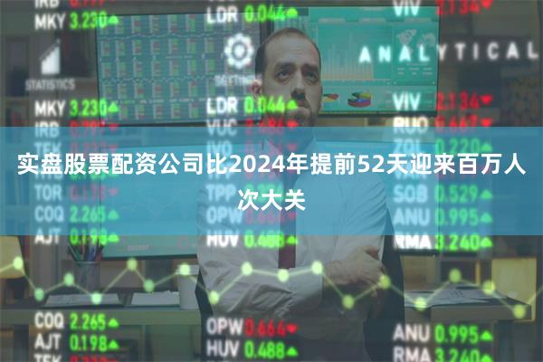 实盘股票配资公司比2024年提前52天迎来百万人次大关