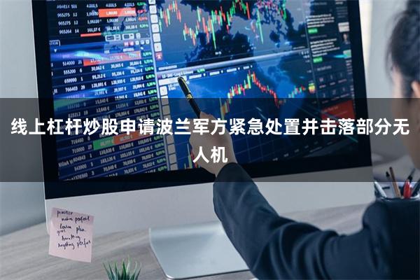 线上杠杆炒股申请波兰军方紧急处置并击落部分无人机