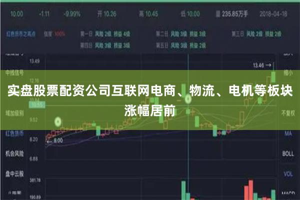 实盘股票配资公司互联网电商、物流、电机等板块涨幅居前