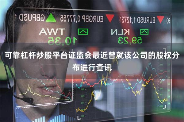 可靠杠杆炒股平台证监会最近曾就该公司的股权分布进行查讯