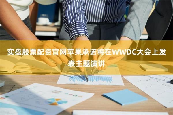 实盘股票配资官网苹果承诺将在WWDC大会上发表主题演讲