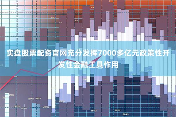 实盘股票配资官网充分发挥7000多亿元政策性开发性金融工具作用