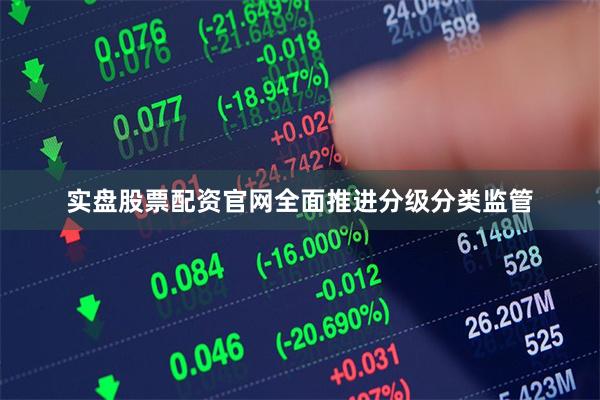 实盘股票配资官网全面推进分级分类监管