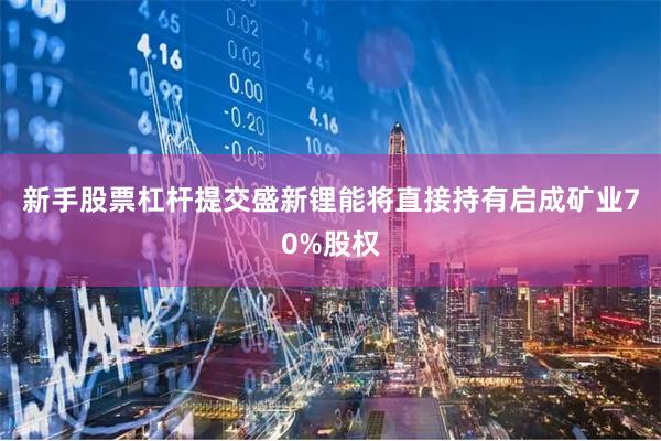 新手股票杠杆提交盛新锂能将直接持有启成矿业70%股权