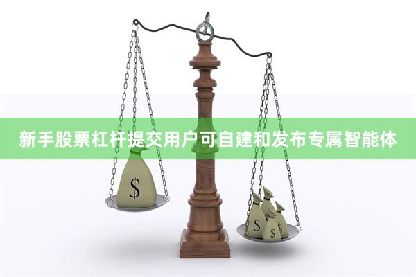 新手股票杠杆提交用户可自建和发布专属智能体