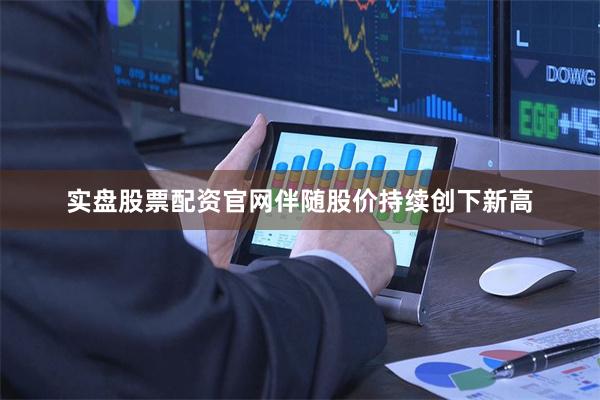 实盘股票配资官网 伴随股价持续创下新高
