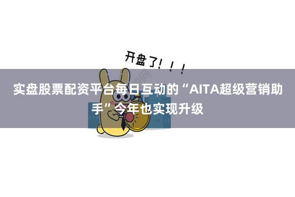 实盘股票配资平台每日互动的“AITA超级营销助手”今年也实现升级