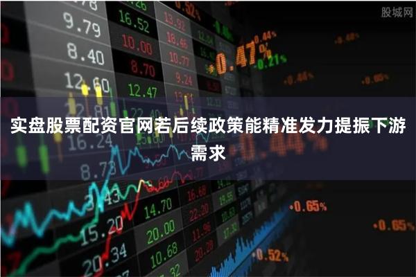 实盘股票配资官网若后续政策能精准发力提振下游需求