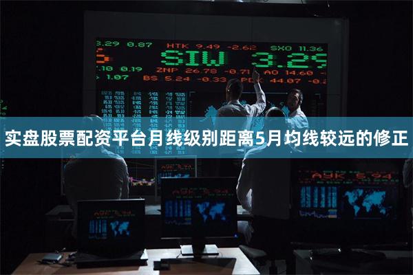 实盘股票配资平台月线级别距离5月均线较远的修正