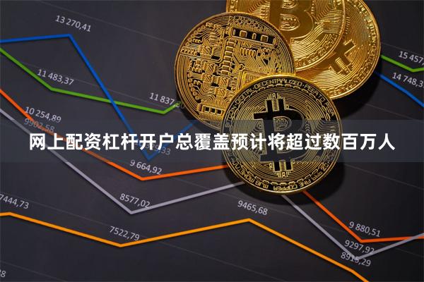 网上配资杠杆开户总覆盖预计将超过数百万人
