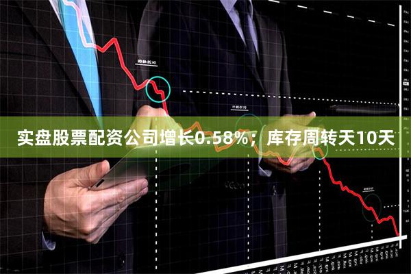 实盘股票配资公司增长0.58%;库存周转天10天