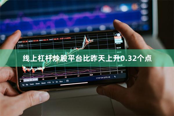 线上杠杆炒股平台比昨天上升0.32个点