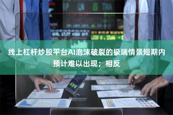 线上杠杆炒股平台AI泡沫破裂的极端情景短期内预计难以出现；相反